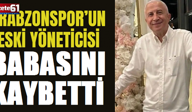 Trabzonspor eski yöneticisinin acı günü: Babasını kaybetti