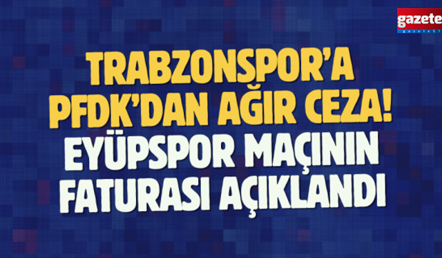Trabzonspor’a PFDK’dan ağır ceza! Eyüpspor maçının faturası açıklandı