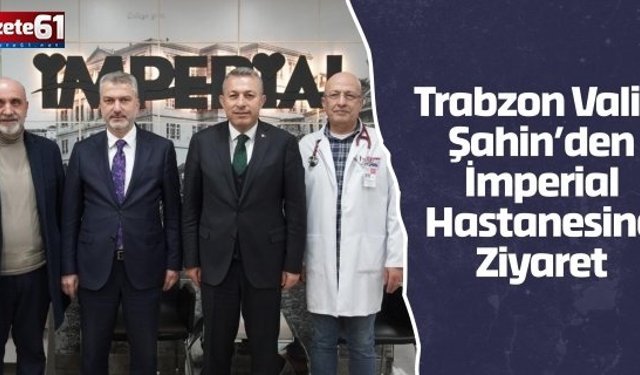 Trabzon Valisi Şahin’den İmperial Hastanesine Ziyaret