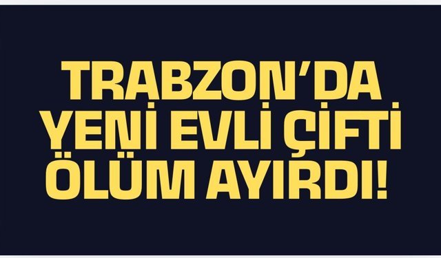Trabzon’da yeni evli çift ölüm ayırdı!