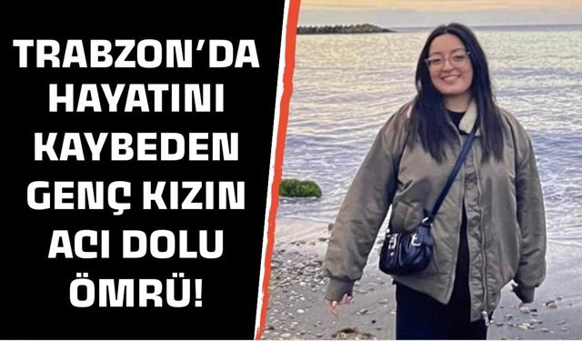 Trabzon'da hayatını kaybeden genç kızın acı dolu ömrü!