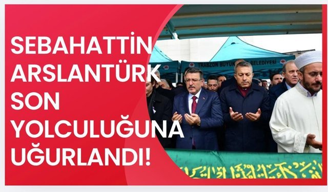 Arslantürk, son yolculuğuna uğurlandı!