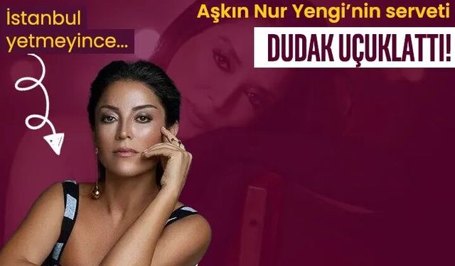 Aşkın Nur Yengi'nin yatırımları şaşırttı: İstanbul’dan sonra rotayı oraya kırdı!