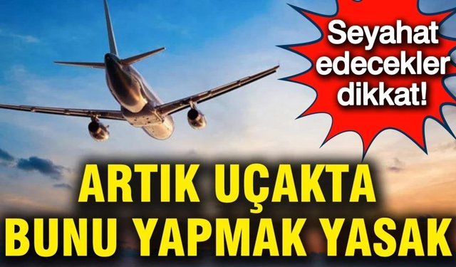 Seyahat edecekler dikkat: Artık uçakta bunu yapmak yasak