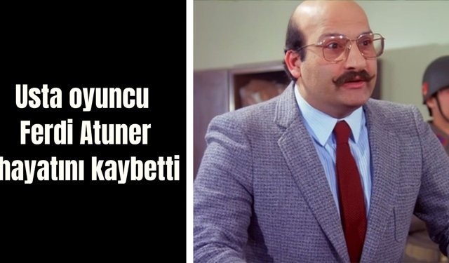 USTA OYUNCU FERDİ ATUNER HAYATINI KAYBETTİ