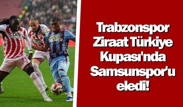 Trabzonspor Ziraat Türkiye Kupası'nda Samsunspor'u eledi!