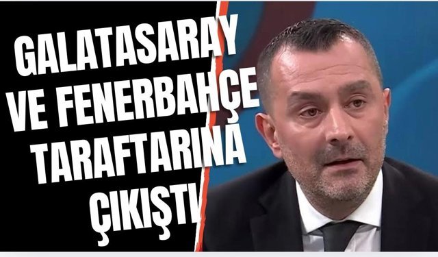 Ulaş Özdemir’den Galatasaray ve Fenerbahçe taraftarlarına sert sözler!