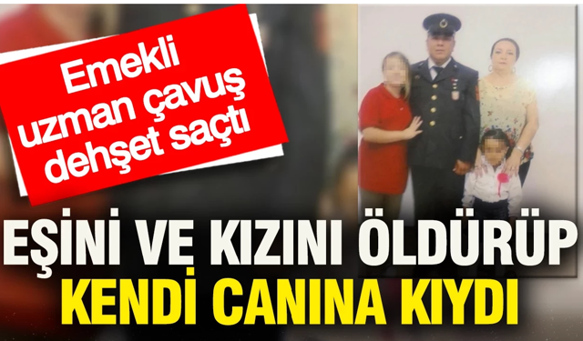 Emekli uzman çavuş dehşet saçtı: Eşini ve kızını öldürüp kendi canına kıydı