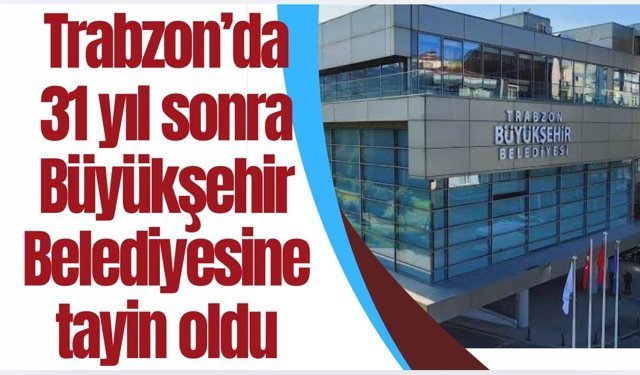 Trabzon'da 31 yıl sonra Büyükşehir Belediyesine tayin oldu...