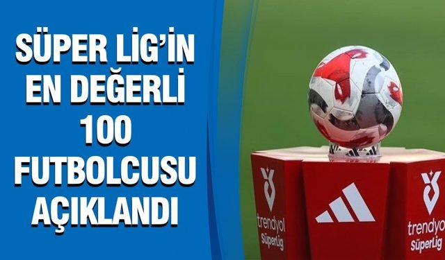Süper Lig’in en değerli 100 futbolcusu açıklandı