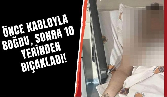 Önce kabloyla boğdu, sonra 10 yerinden bıçakladı!