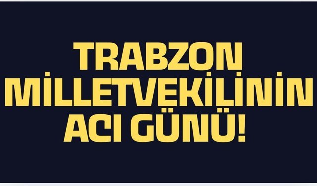 Trabzon Milletvekilinin Acı Günü...