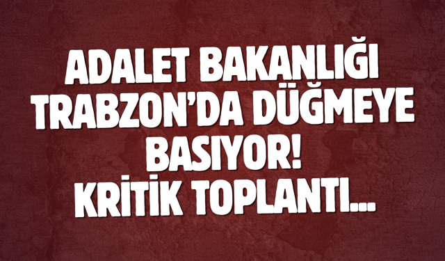Adalet Bakanlığı Trabzon’da düğmeye basıyor! Kritik toplantı...