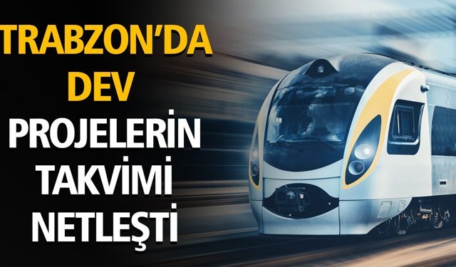 TRABZON’DA DEV PROJELERİN TAKVİMİ NETLEŞTİ