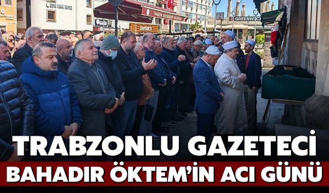 Trabzonlu Gazeteci Bahadır Öktem’in Acı Günü