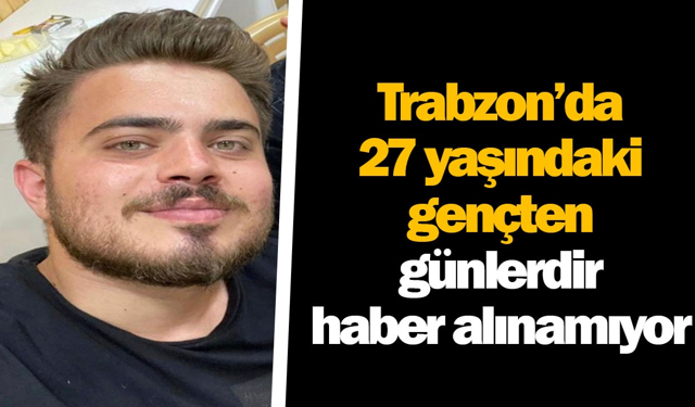 Trabzon’da 27 yaşındaki gençten günlerdir haber alınamıyor