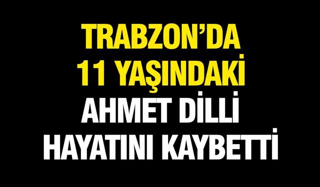 Trabzon’da 11 Yaşındaki Ahmet Dilli Hayatını Kaybetti