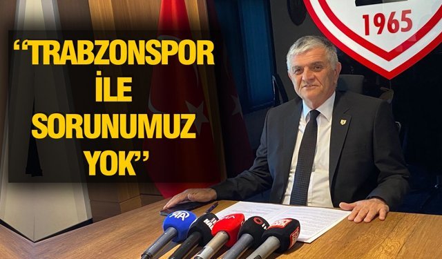 “TRABZONSPOR İLE SORUNUMUZ YOK”