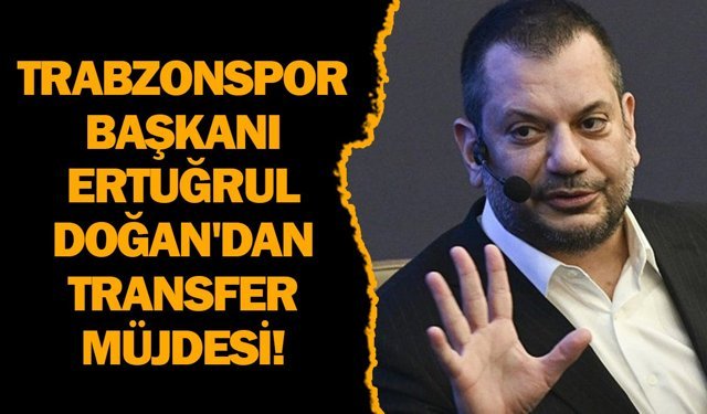 Trabzonspor Başkanı Ertuğrul Doğan'dan transfer müjdesi!