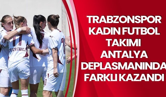 Trabzonspor Kadın Futbol Takımı Antalya Deplasmanında Farklı Kazandı