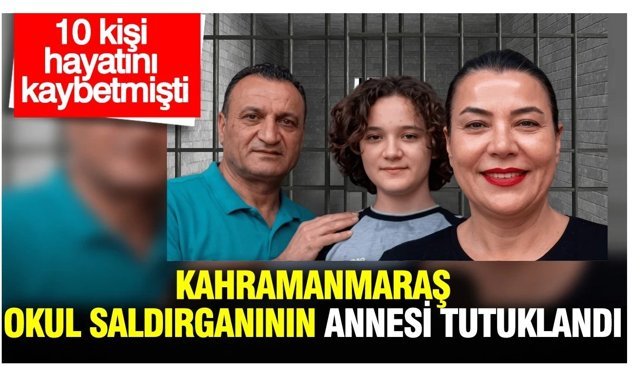 Kahramanmaraş okul saldırganının annesi tutuklandı