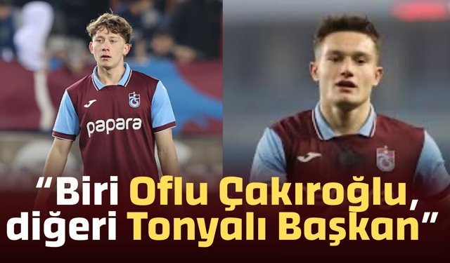 “Biri Oflu Çakıroğlu, diğeri Tonyalı Başkan”