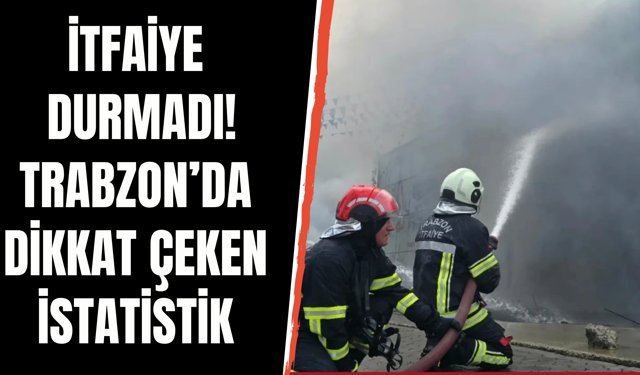 İtfaiye durmadı! Trabzon’da dikkat çeken istatistik