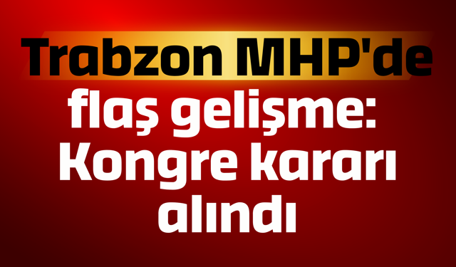 Trabzon MHP'de flaş gelişme: Kongre kararı alındı