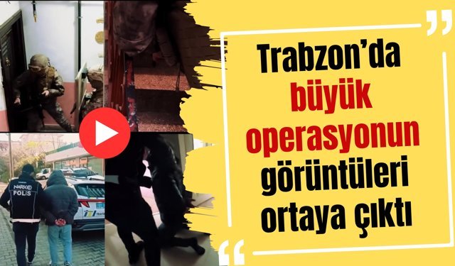 Trabzon’da büyük operasyonun görüntüleri ortaya çıktı