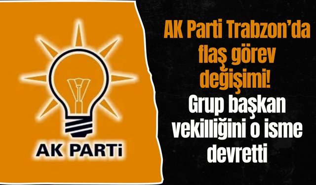 AK Parti Trabzon’da flaş görev değişimi! Grup başkan vekilliğini o isme devretti