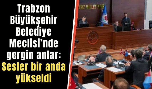 Trabzon Büyükşehir Belediye Meclisi’nde gergin anlar: Sesler bir anda yükseldi