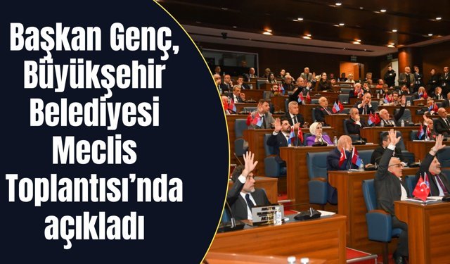 Başkan Genç, Büyükşehir Belediyesi Meclis Toplantısı’nda açıkladı
