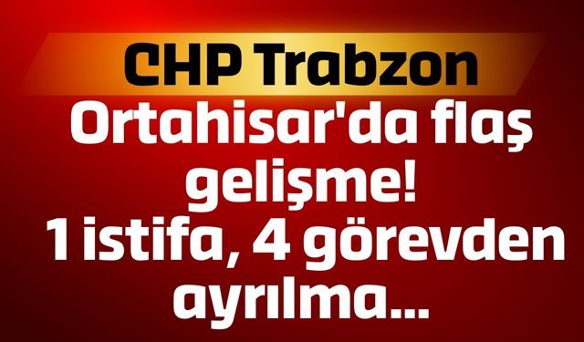 CHP Trabzon Ortahisar'da flaş gelişme! 1 istifa, 4 görevden ayrılma...