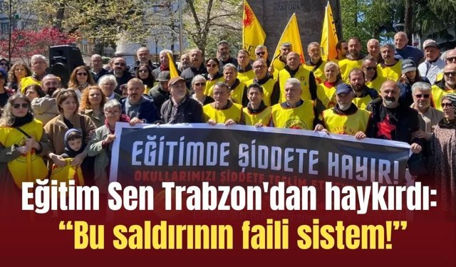Eğitim Sen Trabzon'dan haykırdı: “Bu saldırının faili sistem!”