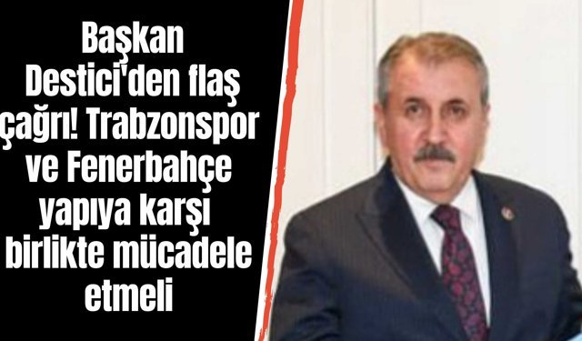 Başkan Destici'den flaş çağrı! Trabzonspor ve Fenerbahçe yapıya karşı birlikte mücadele etmeli