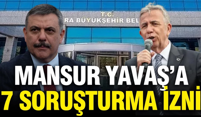 Mansur Yavaş'a 7 ayrı dosyadan soruşturma izni verildi