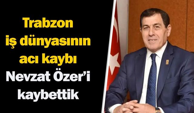 Trabzon iş dünyasının acı kaybı: Nevzat Özer hayatını kaybetti