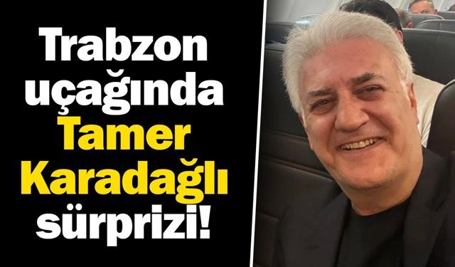 Trabzon uçağında Tamer Karadağlı sürprizi!