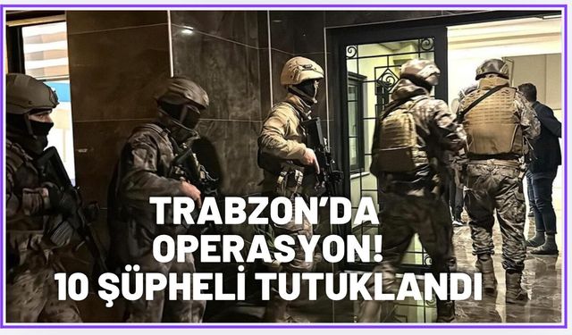 Trabzon'da flaş operasyon: 10 tutuklama...