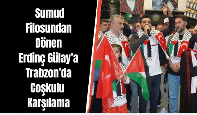 Sumud Filosundan Dönen Erdinç Gülay Trabzon’da Coşkuyla Karşılandı