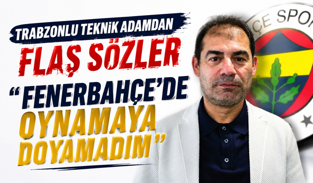 Trabzonlu teknik adamdan flaş sözler "Fenerbahçe'de oynamaya doyamadım"