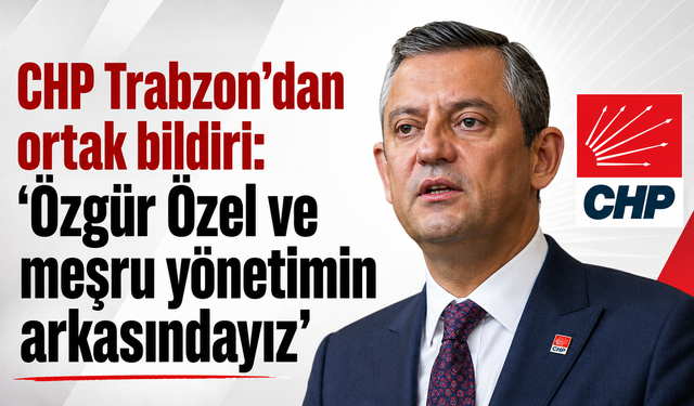 CHP Trabzon’dan ortak bildiri: “Özgür Özel ve meşru yönetimin arkasındayız”