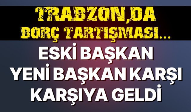 Trabzon'da borç tartışması... Eski başkan yeni başkan karşı karşıya geldi
