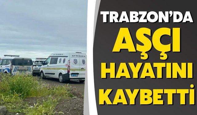 Trabzon’da Aşçı Hayatını Kaybetti