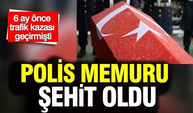 6 ay önce trafik kazası geçirmişti: Polis memuru şehit oldu