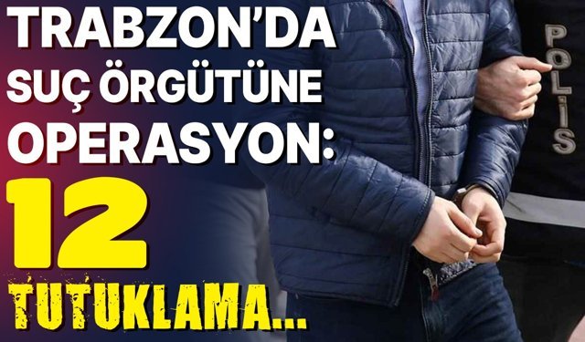 Trabzon’da suç örgütüne operasyon: 12 tutuklama...