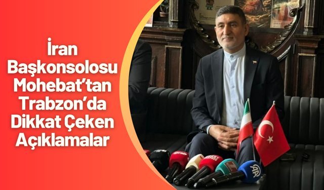 İran Başkonsolosu Mohebat’tan Trabzon’da Dikkat Çeken Açıklamalar