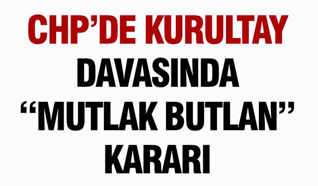 CHP’de Kurultay Davasında “Mutlak Butlan” Kararı