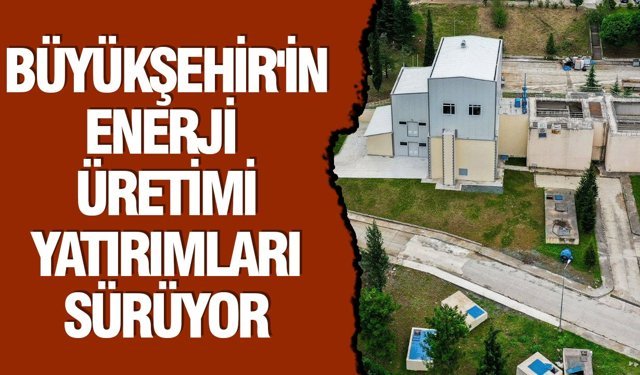 Büyükşehir’in enerji üretimi yatırımları sürüyor