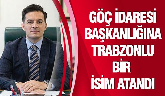 Göç İdaresi Başkanlığına, Trabzonlu bir isim atandı